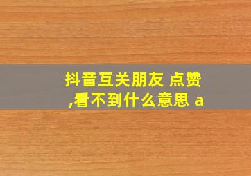 抖音互关朋友 点赞,看不到什么意思 a